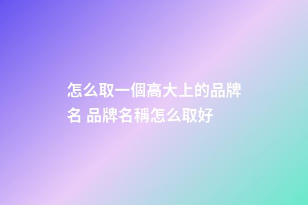 怎么取一個高大上的品牌名 品牌名稱怎么取好-第1張-商標起名-玄機派
